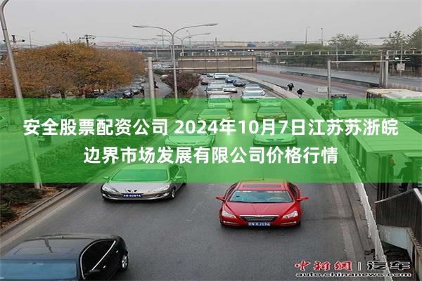 安全股票配资公司 2024年10月7日江苏苏浙皖边界市场发展有限公司价格行情