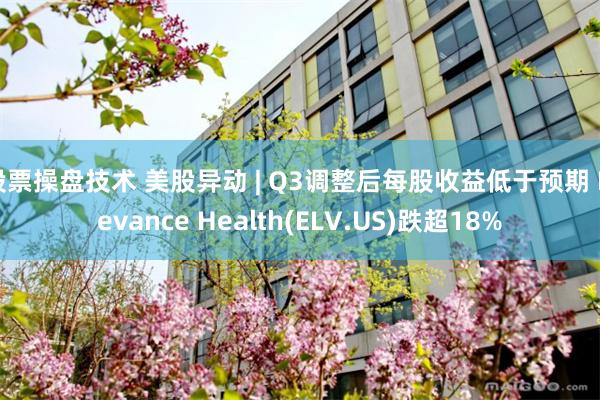 股票操盘技术 美股异动 | Q3调整后每股收益低于预期 Elevance Health(ELV.US)跌超18%