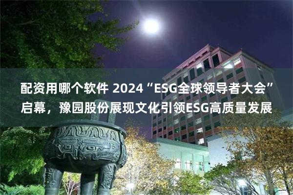 配资用哪个软件 2024“ESG全球领导者大会”启幕，豫园股份展现文化引领ESG高质量发展