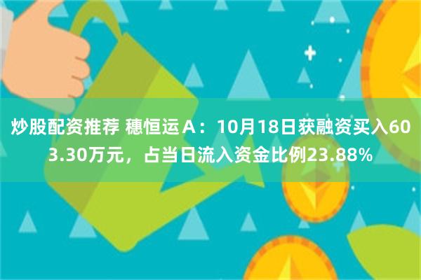 炒股配资推荐 穗恒运Ａ：10月18日获融资买入603.30万元，占当日流入资金比例23.88%