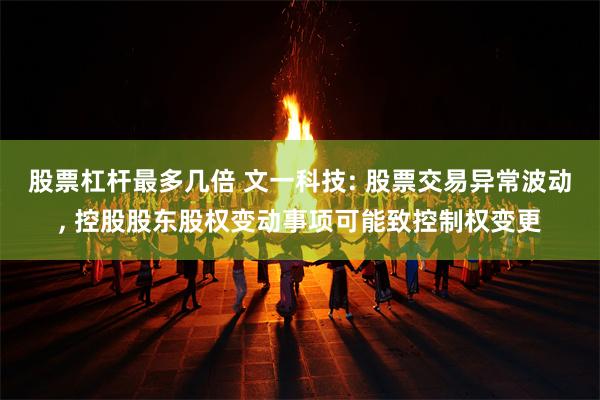 股票杠杆最多几倍 文一科技: 股票交易异常波动, 控股股东股权变动事项可能致控制权变更