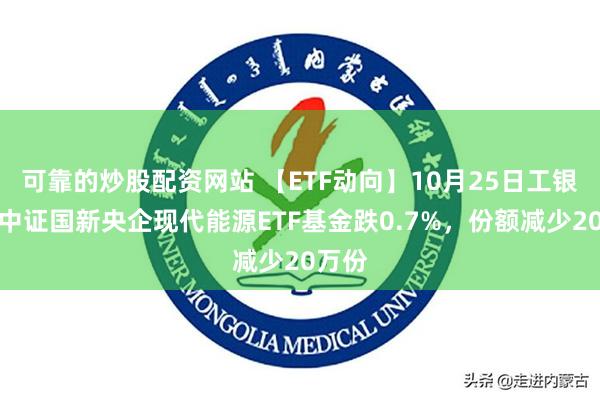 可靠的炒股配资网站 【ETF动向】10月25日工银瑞信中证国新央企现代能源ETF基金跌0.7%，份额减少20万份