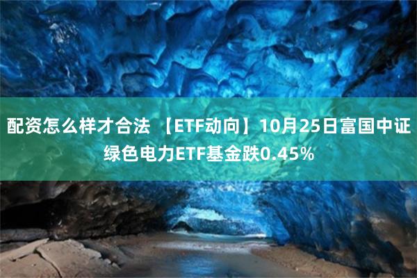 配资怎么样才合法 【ETF动向】10月25日富国中证绿色电力ETF基金跌0.45%