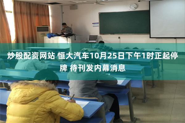 炒股配资网站 恒大汽车10月25日下午1时正起停牌 待刊发内幕消息