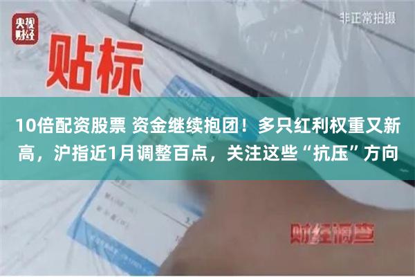 10倍配资股票 资金继续抱团！多只红利权重又新高，沪指近1月调整百点，关注这些“抗压”方向