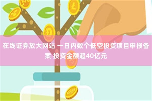 在线证劵放大网站 一日内数个低空投资项目申报备案 投资金额超40亿元