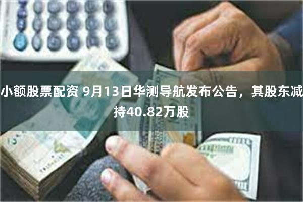 小额股票配资 9月13日华测导航发布公告，其股东减持40.82万股