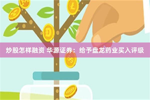 炒股怎样融资 华源证券：给予盘龙药业买入评级