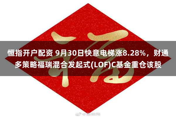 恒指开户配资 9月30日快意电梯涨8.28%，财通多策略福瑞混合发起式(LOF)C基金重仓该股