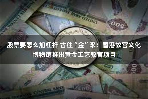 股票要怎么加杠杆 古往“金”来：香港故宫文化博物馆推出黄金工艺教育项目