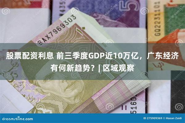 股票配资利息 前三季度GDP近10万亿，广东经济有何新趋势？| 区域观察