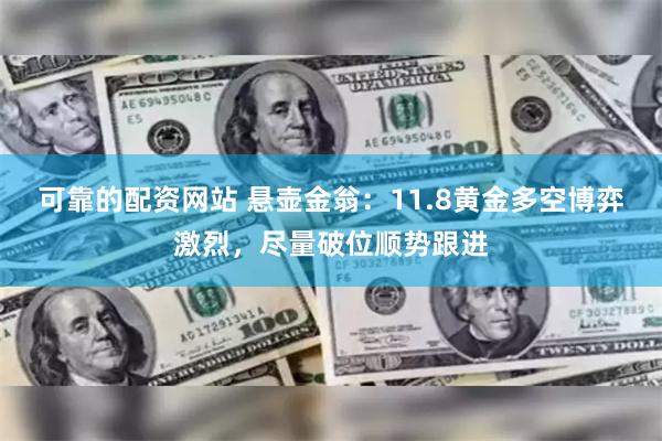 可靠的配资网站 悬壶金翁：11.8黄金多空博弈激烈，尽量破位顺势跟进