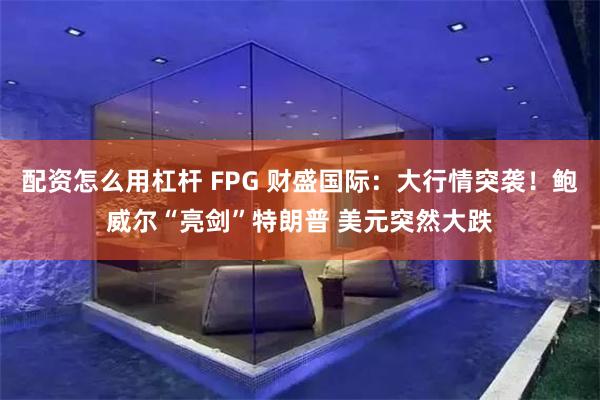 配资怎么用杠杆 FPG 财盛国际：大行情突袭！鲍威尔“亮剑”特朗普 美元突然大跌