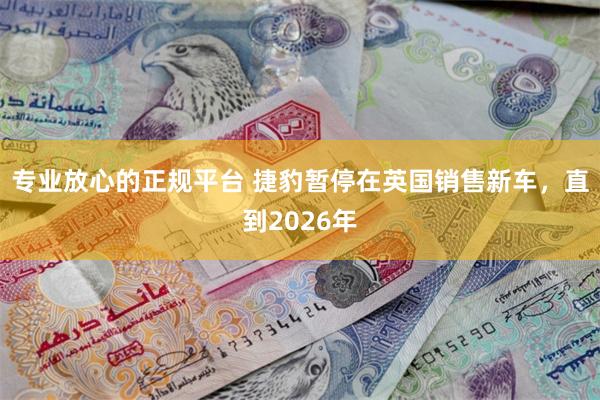 专业放心的正规平台 捷豹暂停在英国销售新车，直到2026年