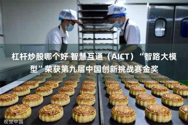 杠杆炒股哪个好 智慧互通（AICT）“智路大模型”荣获第九届中国创新挑战赛金奖