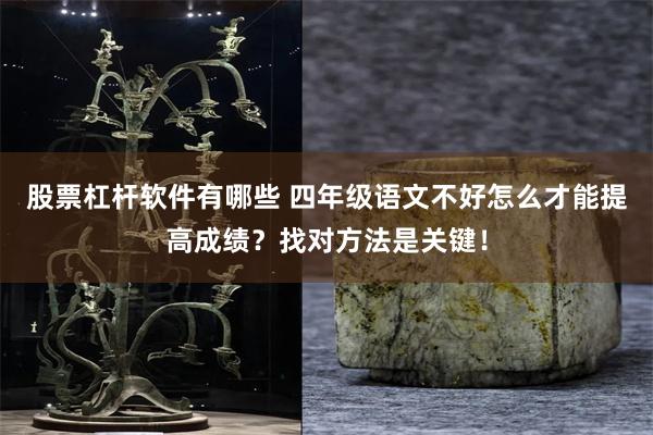 股票杠杆软件有哪些 四年级语文不好怎么才能提高成绩？找对方法是关键！