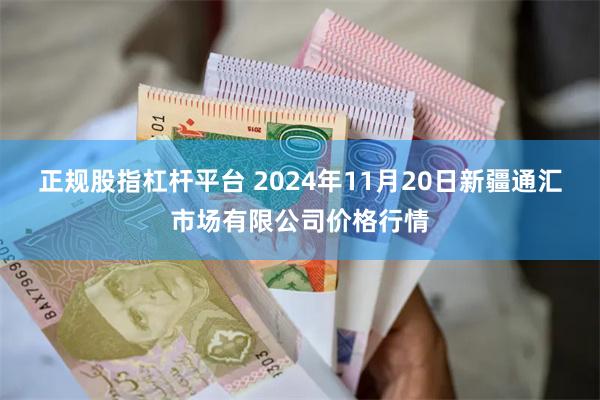 正规股指杠杆平台 2024年11月20日新疆通汇市场有限公司价格行情