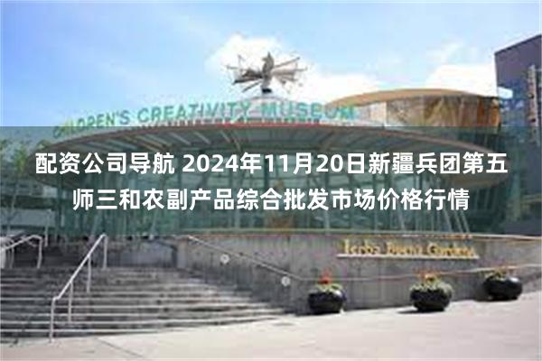 配资公司导航 2024年11月20日新疆兵团第五师三和农副产品综合批发市场价格行情