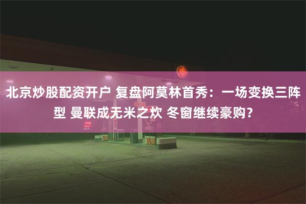 北京炒股配资开户 复盘阿莫林首秀：一场变换三阵型 曼联成无米之炊 冬窗继续豪购？