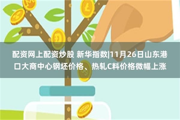 配资网上配资炒股 新华指数|11月26日山东港口大商中心钢坯价格、热轧C料价格微幅上涨