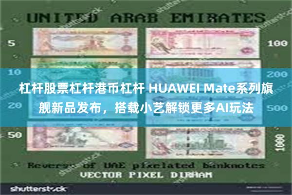 杠杆股票杠杆港币杠杆 HUAWEI Mate系列旗舰新品发布，搭载小艺解锁更多AI玩法