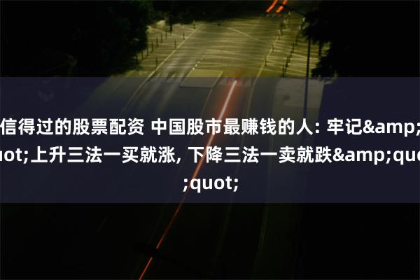 信得过的股票配资 中国股市最赚钱的人: 牢记&quot;上升三法一买就涨, 下降三法一卖就跌&quot;