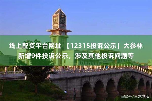 线上配资平台网址 【12315投诉公示】大参林新增9件投诉公示，涉及其他投诉问题等