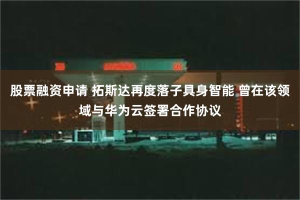 股票融资申请 拓斯达再度落子具身智能 曾在该领域与华为云签署合作协议