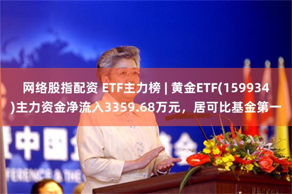 网络股指配资 ETF主力榜 | 黄金ETF(159934)主力资金净流入3359.68万元，居可比基金第一