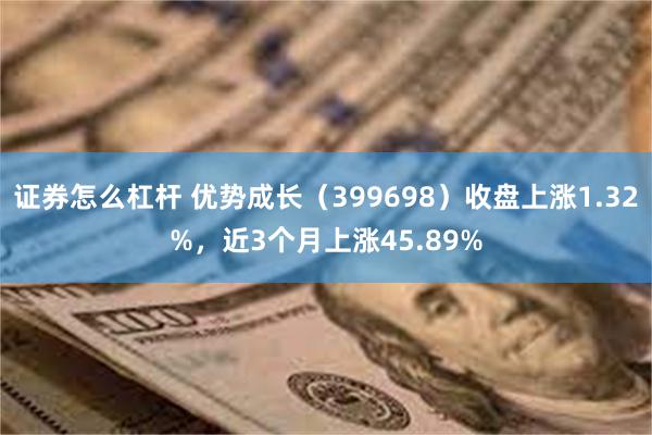 证券怎么杠杆 优势成长（399698）收盘上涨1.32%，近3个月上涨45.89%