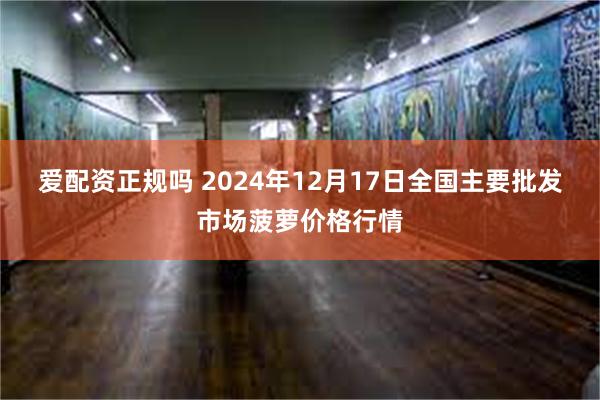 爱配资正规吗 2024年12月17日全国主要批发市场菠萝价格行情