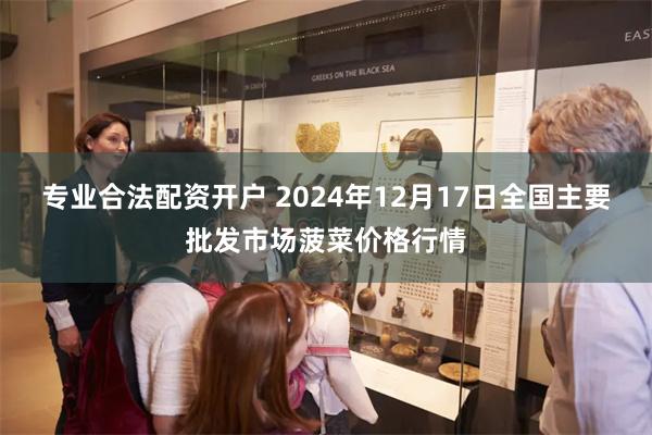 专业合法配资开户 2024年12月17日全国主要批发市场菠菜价格行情