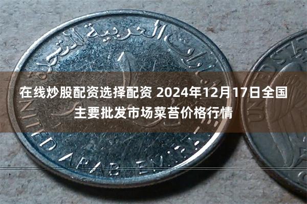 在线炒股配资选择配资 2024年12月17日全国主要批发市场菜苔价格行情