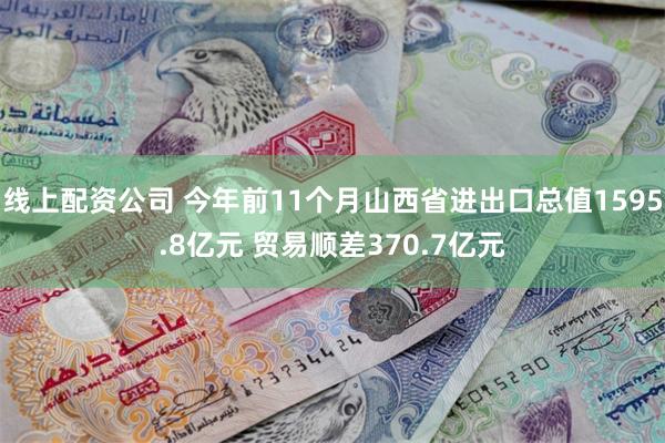 线上配资公司 今年前11个月山西省进出口总值1595.8亿元 贸易顺差370.7亿元