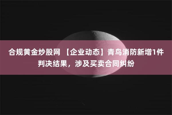 合规黄金炒股网 【企业动态】青鸟消防新增1件判决结果，涉及买卖合同纠纷