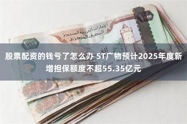 股票配资的钱亏了怎么办 ST广物预计2025年度新增担保额度不超55.35亿元