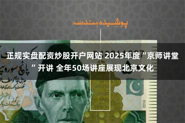 正规实盘配资炒股开户网站 2025年度“京师讲堂”开讲 全年50场讲座展现北京文化