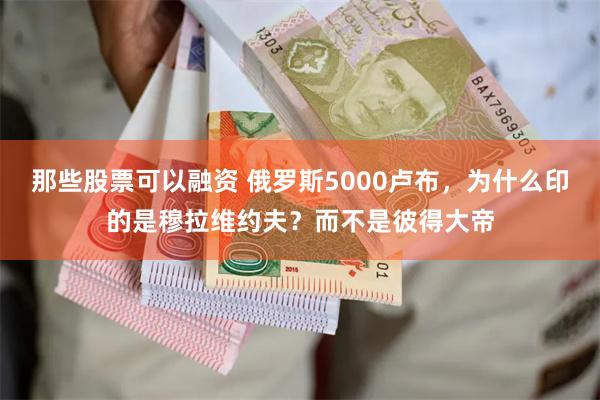 那些股票可以融资 俄罗斯5000卢布，为什么印的是穆拉维约夫？而不是彼得大帝