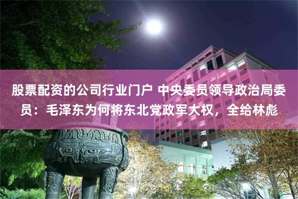 股票配资的公司行业门户 中央委员领导政治局委员：毛泽东为何将东北党政军大权，全给林彪