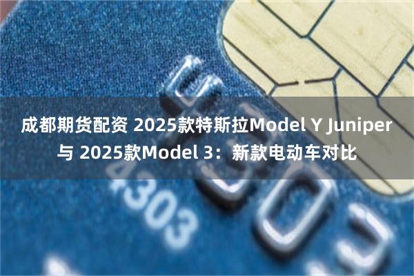 成都期货配资 2025款特斯拉Model Y Juniper与 2025款Model 3：新款电动车对比