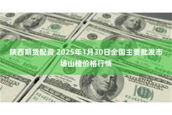 陕西期货配资 2025年1月30日全国主要批发市场山楂价格行情