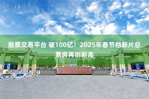 股票交易平台 破100亿！2025年春节档新片总票房再创新高