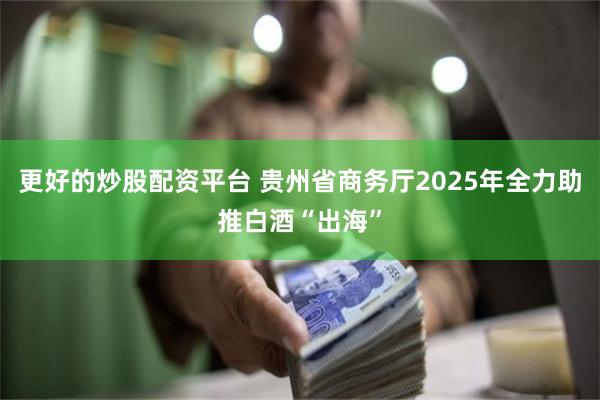 更好的炒股配资平台 贵州省商务厅2025年全力助推白酒“出海”