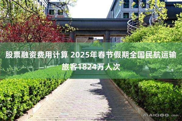 股票融资费用计算 2025年春节假期全国民航运输旅客1824万人次