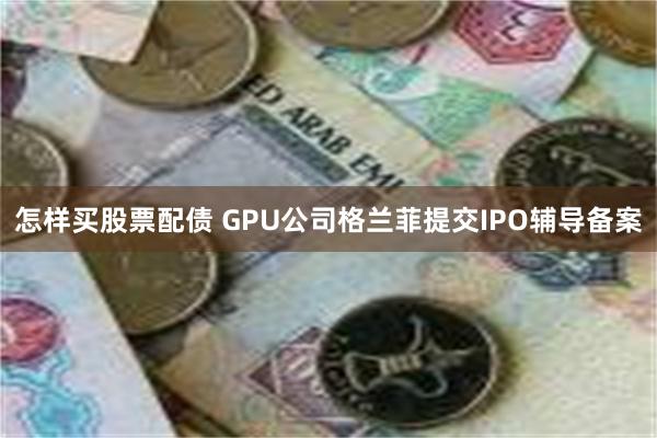 怎样买股票配债 GPU公司格兰菲提交IPO辅导备案