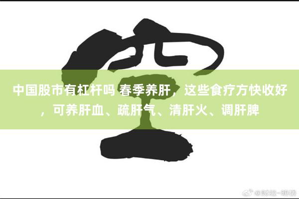 中国股市有杠杆吗 春季养肝，这些食疗方快收好，可养肝血、疏肝气、清肝火、调肝脾