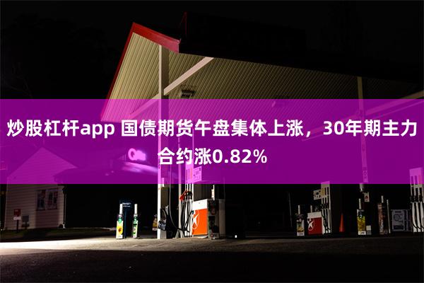 炒股杠杆app 国债期货午盘集体上涨，30年期主力合约涨0.82%