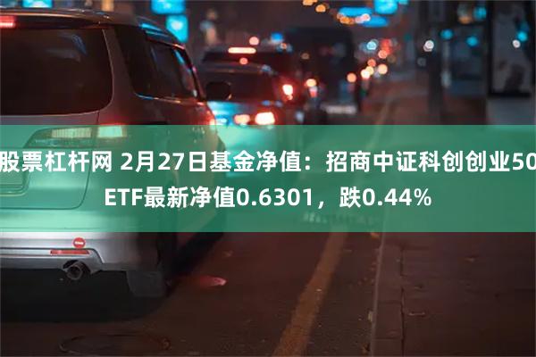 股票杠杆网 2月27日基金净值：招商中证科创创业50ETF最新净值0.6301，跌0.44%