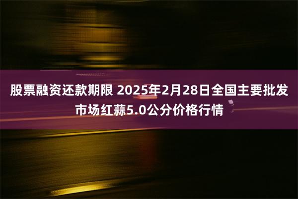 股票融资还款期限 2025年2月28日全国主要批发市场红蒜5.0公分价格行情