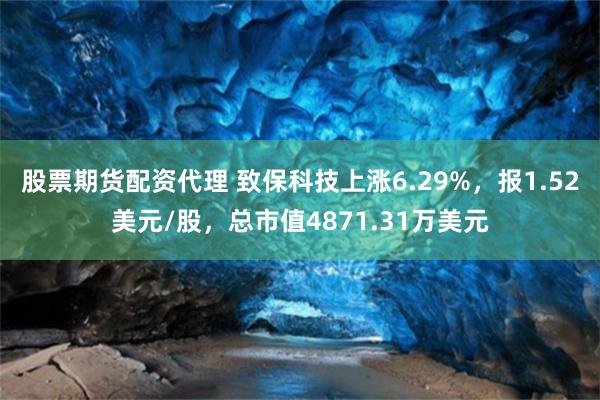 股票期货配资代理 致保科技上涨6.29%，报1.52美元/股，总市值4871.31万美元